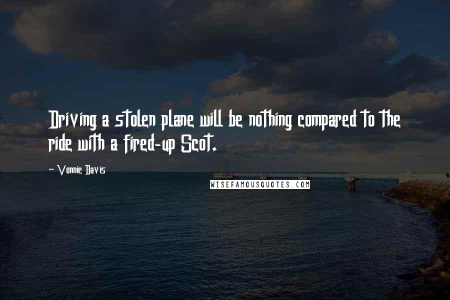 Vonnie Davis Quotes: Driving a stolen plane will be nothing compared to the ride with a fired-up Scot.