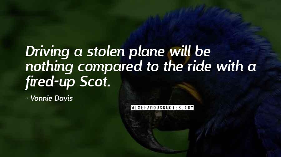 Vonnie Davis Quotes: Driving a stolen plane will be nothing compared to the ride with a fired-up Scot.