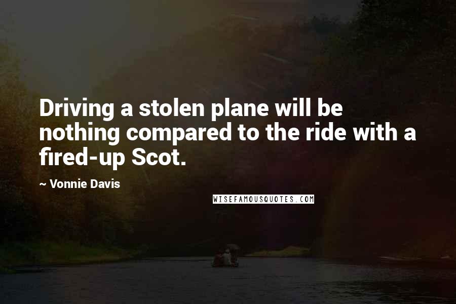 Vonnie Davis Quotes: Driving a stolen plane will be nothing compared to the ride with a fired-up Scot.