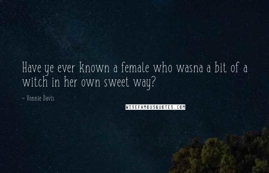 Vonnie Davis Quotes: Have ye ever known a female who wasna a bit of a witch in her own sweet way?