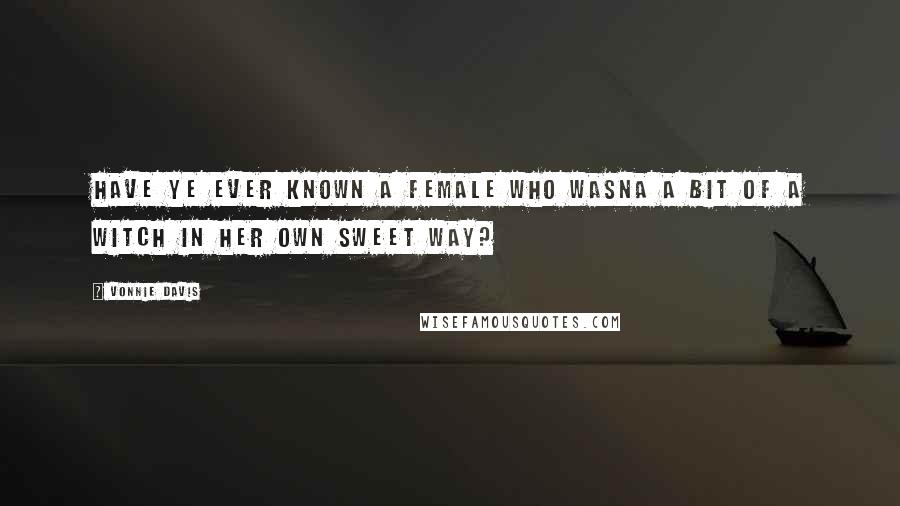 Vonnie Davis Quotes: Have ye ever known a female who wasna a bit of a witch in her own sweet way?