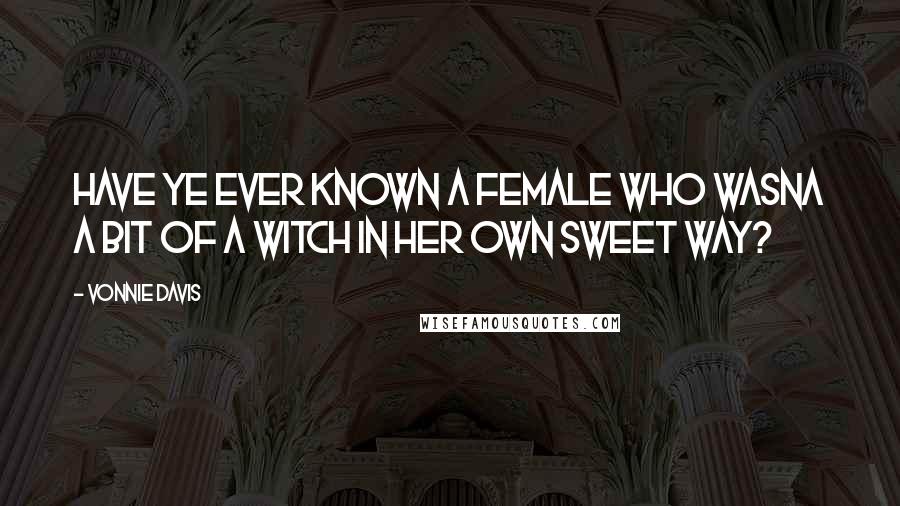 Vonnie Davis Quotes: Have ye ever known a female who wasna a bit of a witch in her own sweet way?