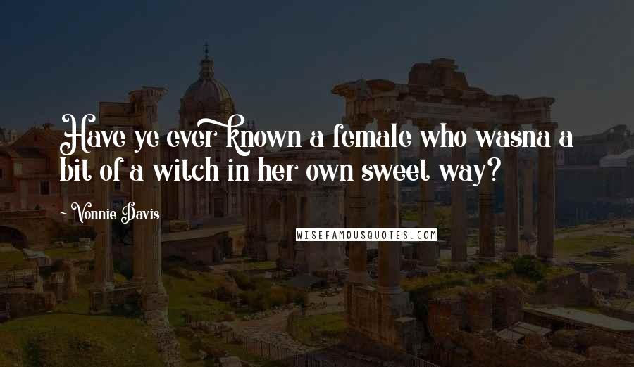 Vonnie Davis Quotes: Have ye ever known a female who wasna a bit of a witch in her own sweet way?