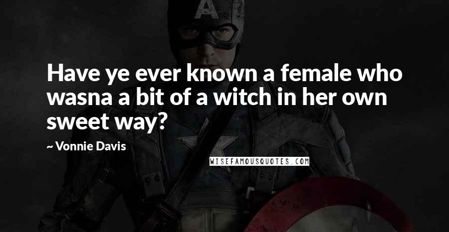 Vonnie Davis Quotes: Have ye ever known a female who wasna a bit of a witch in her own sweet way?