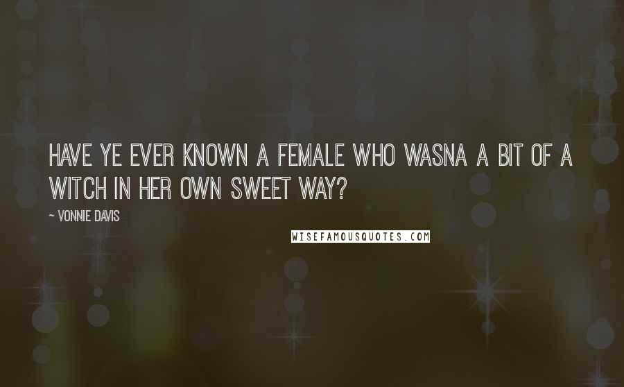 Vonnie Davis Quotes: Have ye ever known a female who wasna a bit of a witch in her own sweet way?