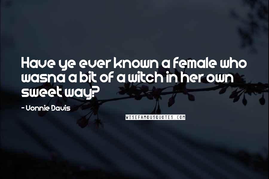 Vonnie Davis Quotes: Have ye ever known a female who wasna a bit of a witch in her own sweet way?