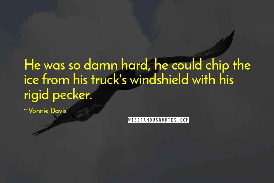 Vonnie Davis Quotes: He was so damn hard, he could chip the ice from his truck's windshield with his rigid pecker.