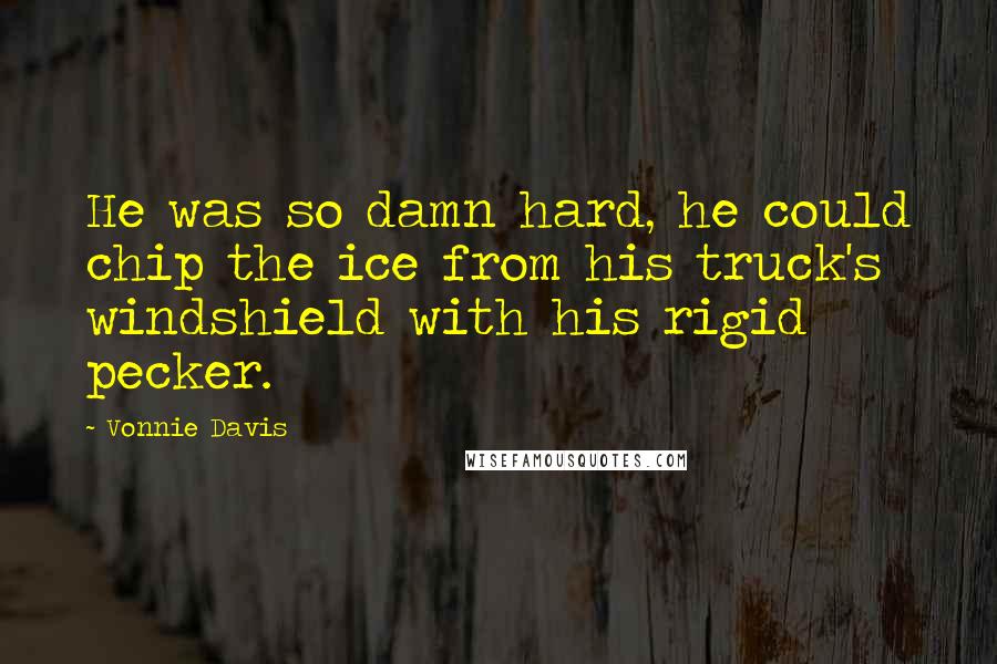 Vonnie Davis Quotes: He was so damn hard, he could chip the ice from his truck's windshield with his rigid pecker.