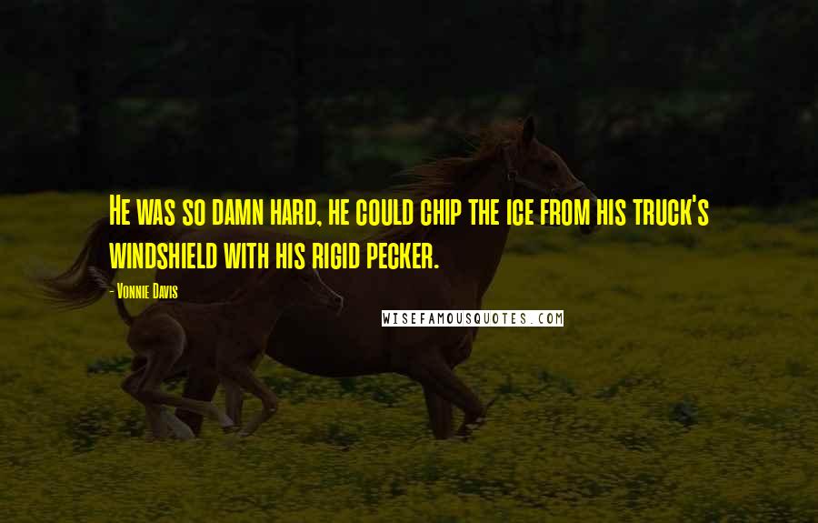 Vonnie Davis Quotes: He was so damn hard, he could chip the ice from his truck's windshield with his rigid pecker.