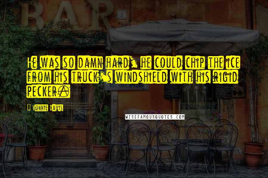 Vonnie Davis Quotes: He was so damn hard, he could chip the ice from his truck's windshield with his rigid pecker.