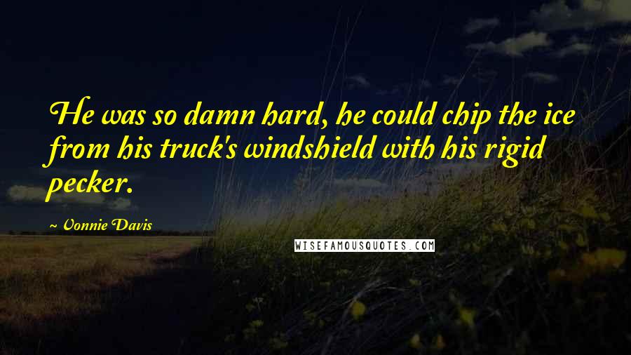Vonnie Davis Quotes: He was so damn hard, he could chip the ice from his truck's windshield with his rigid pecker.