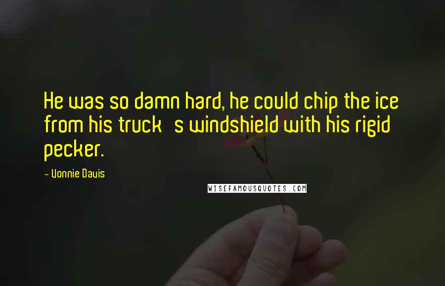 Vonnie Davis Quotes: He was so damn hard, he could chip the ice from his truck's windshield with his rigid pecker.