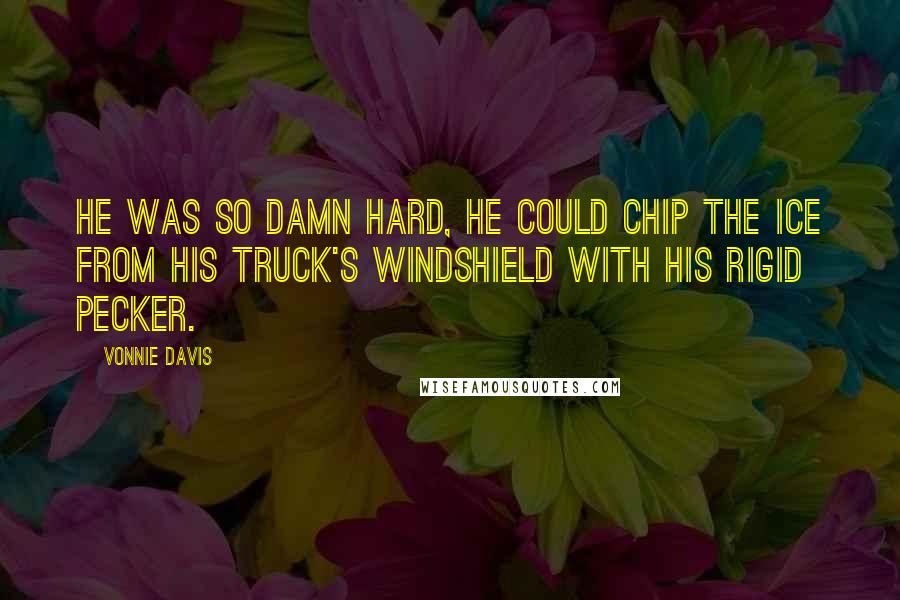 Vonnie Davis Quotes: He was so damn hard, he could chip the ice from his truck's windshield with his rigid pecker.