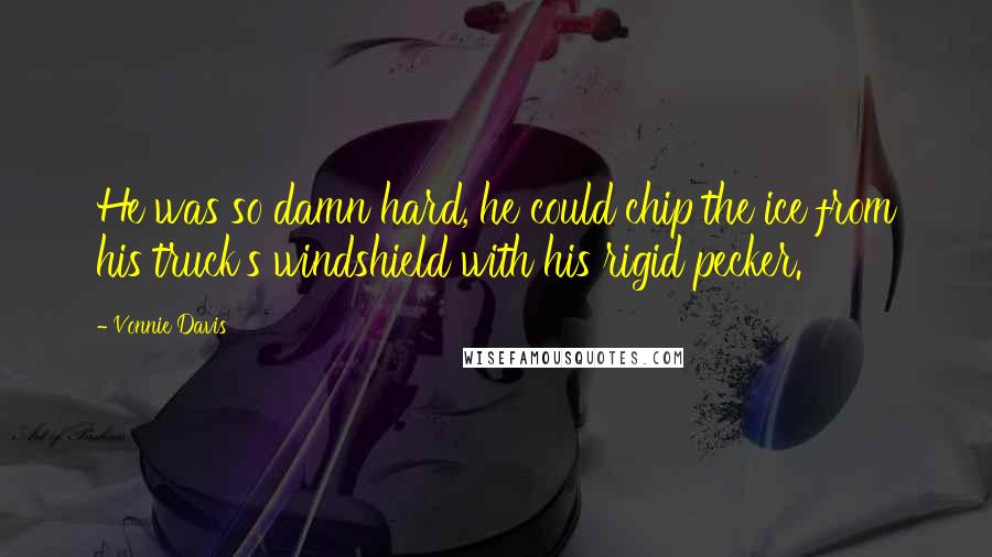 Vonnie Davis Quotes: He was so damn hard, he could chip the ice from his truck's windshield with his rigid pecker.