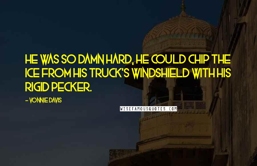 Vonnie Davis Quotes: He was so damn hard, he could chip the ice from his truck's windshield with his rigid pecker.