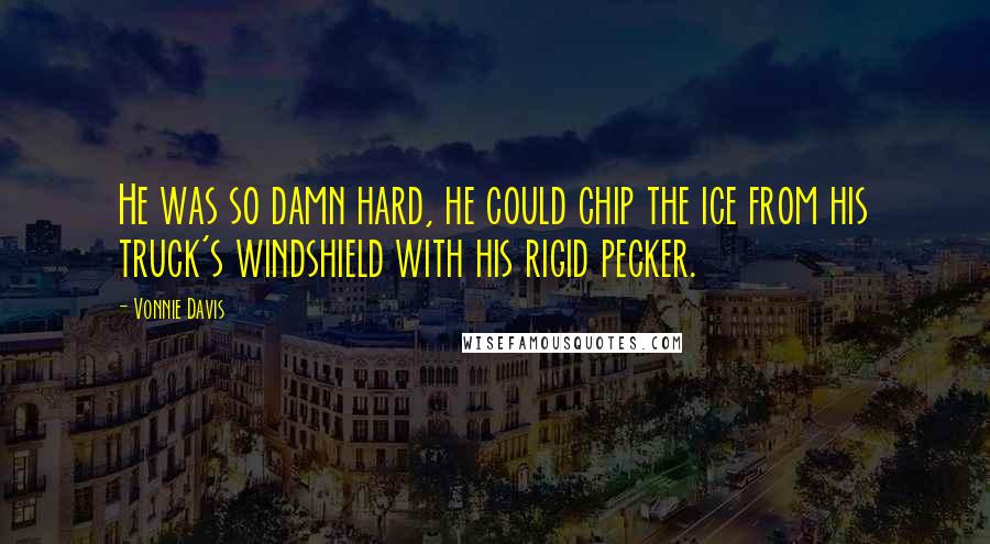 Vonnie Davis Quotes: He was so damn hard, he could chip the ice from his truck's windshield with his rigid pecker.