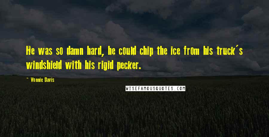 Vonnie Davis Quotes: He was so damn hard, he could chip the ice from his truck's windshield with his rigid pecker.