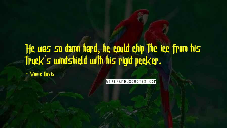 Vonnie Davis Quotes: He was so damn hard, he could chip the ice from his truck's windshield with his rigid pecker.