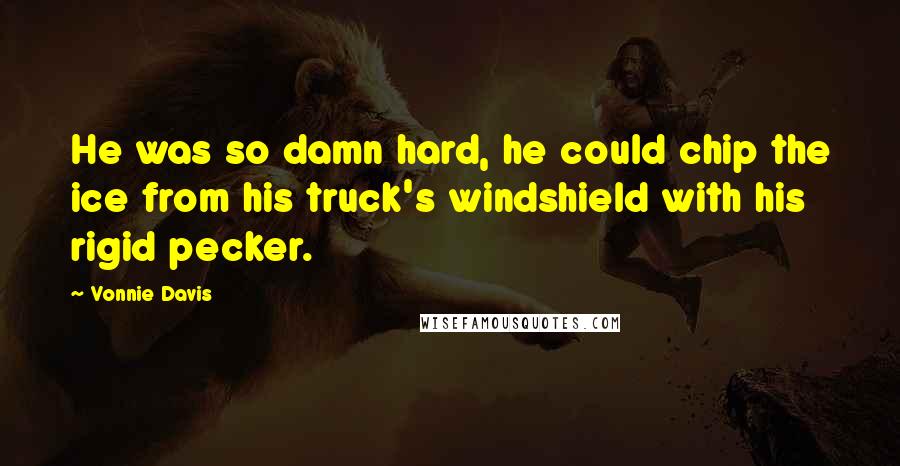 Vonnie Davis Quotes: He was so damn hard, he could chip the ice from his truck's windshield with his rigid pecker.