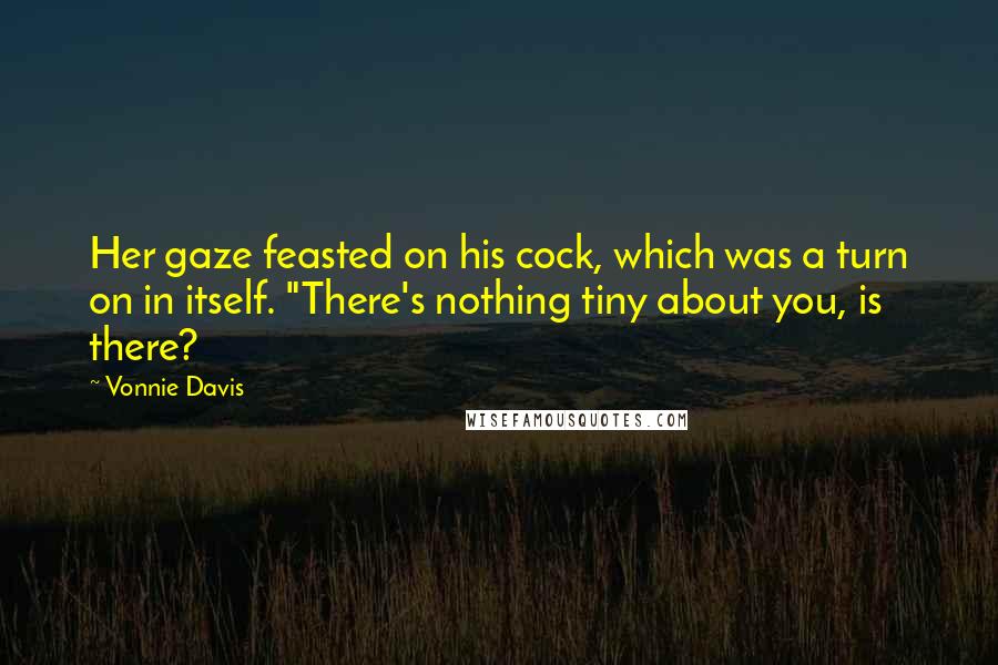 Vonnie Davis Quotes: Her gaze feasted on his cock, which was a turn on in itself. "There's nothing tiny about you, is there?