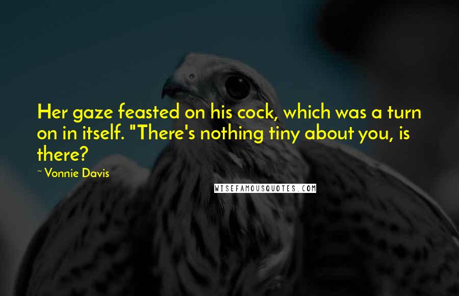 Vonnie Davis Quotes: Her gaze feasted on his cock, which was a turn on in itself. "There's nothing tiny about you, is there?