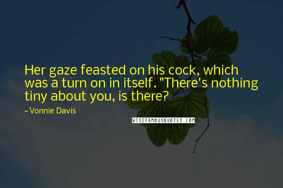 Vonnie Davis Quotes: Her gaze feasted on his cock, which was a turn on in itself. "There's nothing tiny about you, is there?