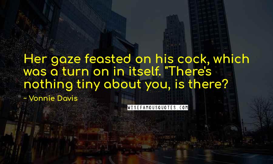 Vonnie Davis Quotes: Her gaze feasted on his cock, which was a turn on in itself. "There's nothing tiny about you, is there?