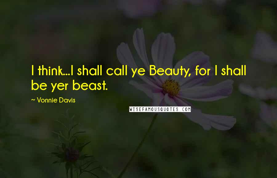Vonnie Davis Quotes: I think...I shall call ye Beauty, for I shall be yer beast.