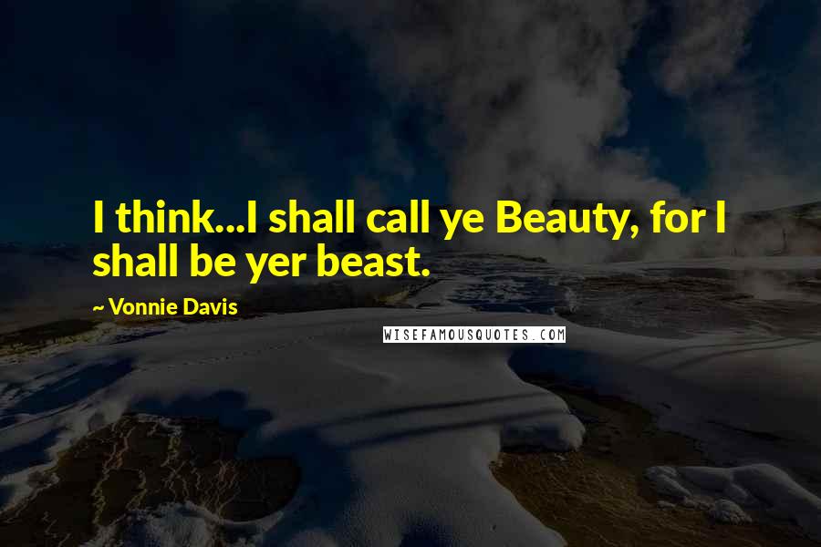 Vonnie Davis Quotes: I think...I shall call ye Beauty, for I shall be yer beast.
