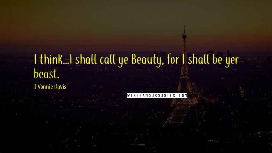 Vonnie Davis Quotes: I think...I shall call ye Beauty, for I shall be yer beast.