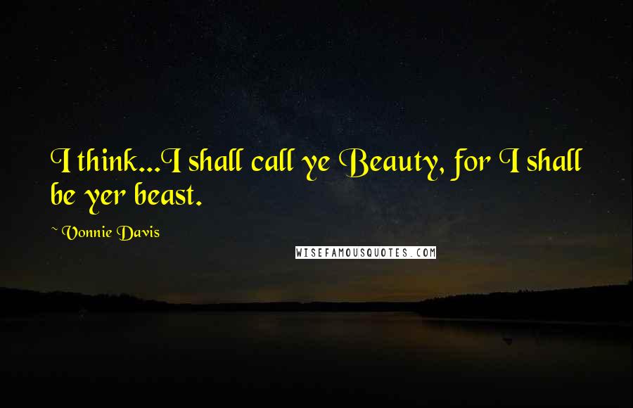 Vonnie Davis Quotes: I think...I shall call ye Beauty, for I shall be yer beast.