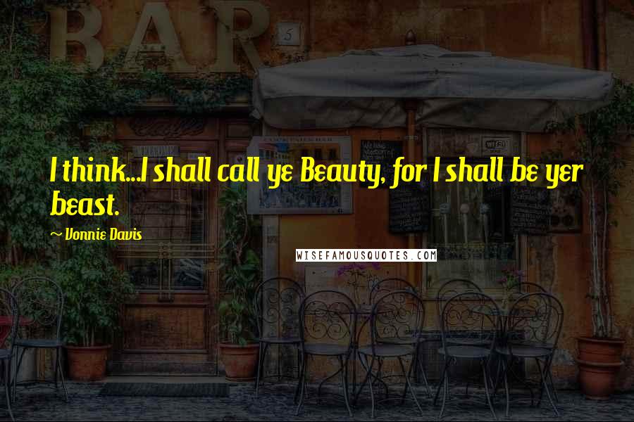 Vonnie Davis Quotes: I think...I shall call ye Beauty, for I shall be yer beast.