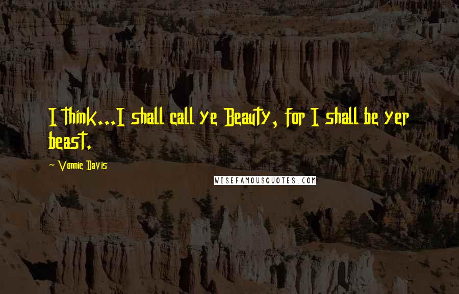 Vonnie Davis Quotes: I think...I shall call ye Beauty, for I shall be yer beast.