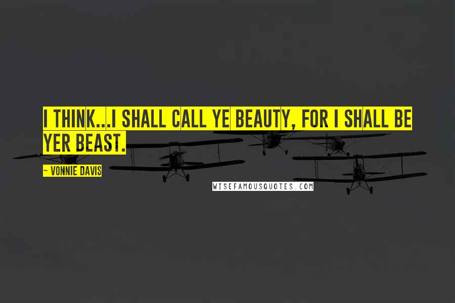 Vonnie Davis Quotes: I think...I shall call ye Beauty, for I shall be yer beast.