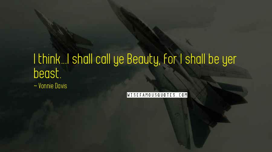 Vonnie Davis Quotes: I think...I shall call ye Beauty, for I shall be yer beast.