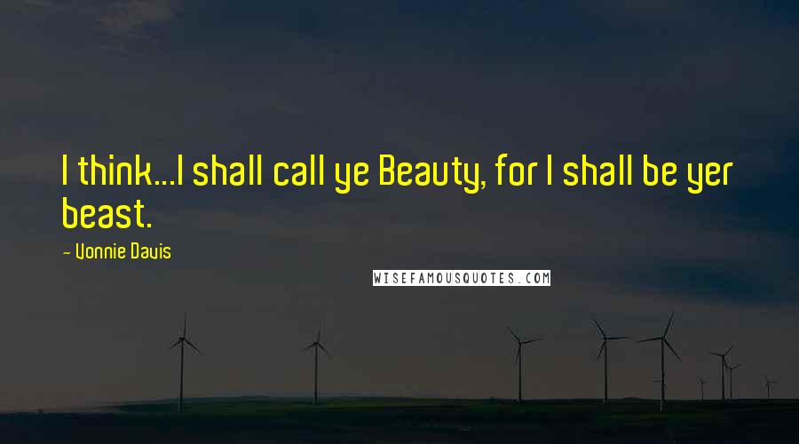Vonnie Davis Quotes: I think...I shall call ye Beauty, for I shall be yer beast.