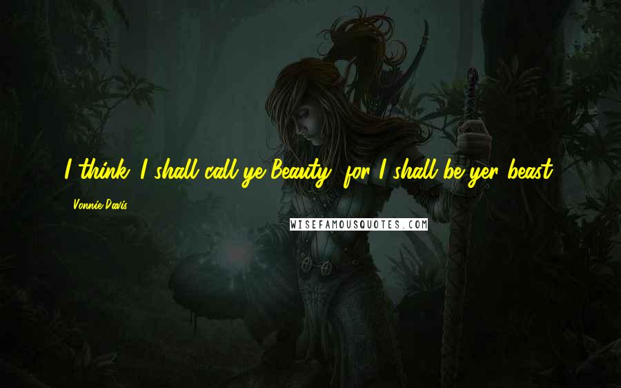 Vonnie Davis Quotes: I think...I shall call ye Beauty, for I shall be yer beast.