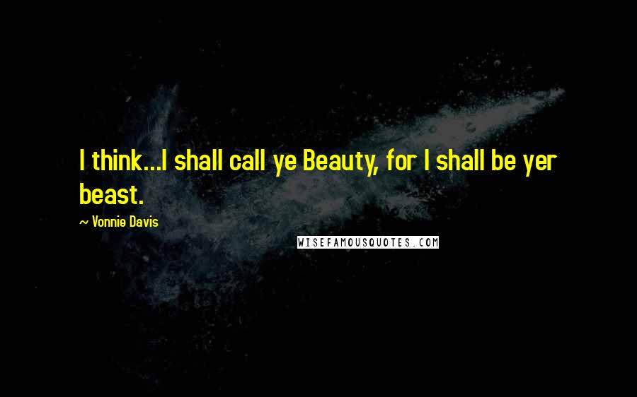Vonnie Davis Quotes: I think...I shall call ye Beauty, for I shall be yer beast.