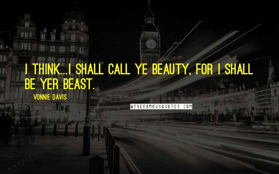 Vonnie Davis Quotes: I think...I shall call ye Beauty, for I shall be yer beast.