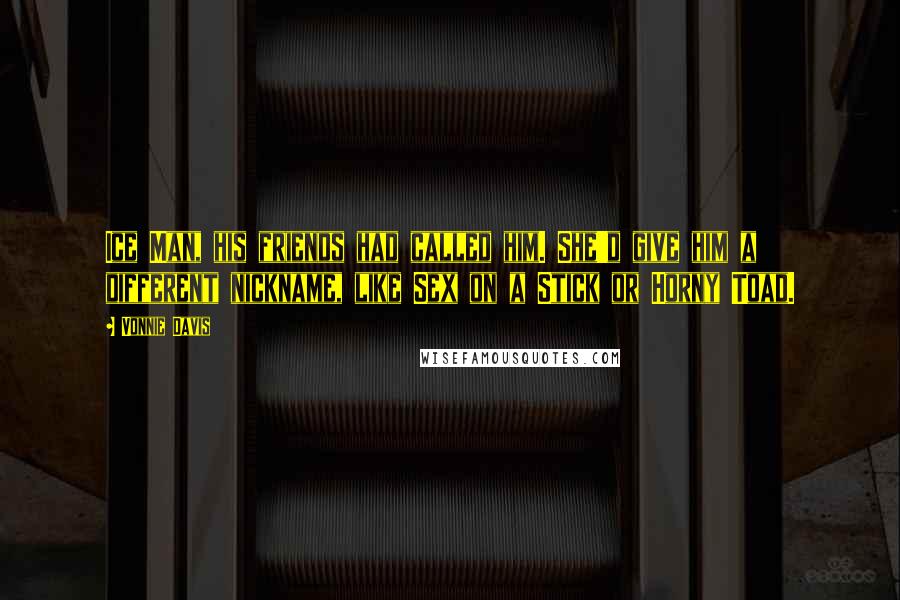 Vonnie Davis Quotes: Ice Man, his friends had called him. She'd give him a different nickname, like Sex on a Stick or Horny Toad.