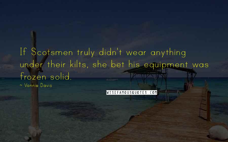 Vonnie Davis Quotes: If Scotsmen truly didn't wear anything under their kilts, she bet his equipment was frozen solid.