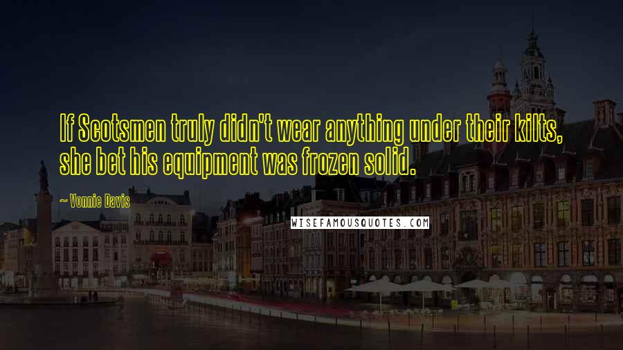 Vonnie Davis Quotes: If Scotsmen truly didn't wear anything under their kilts, she bet his equipment was frozen solid.