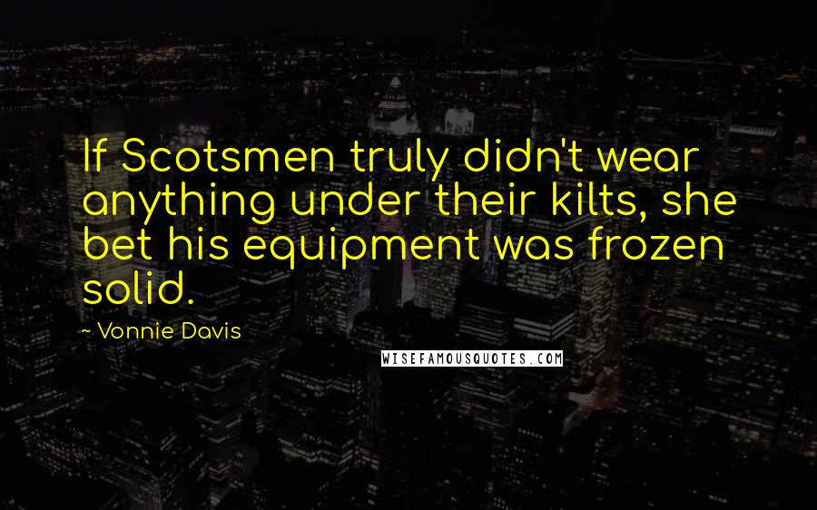 Vonnie Davis Quotes: If Scotsmen truly didn't wear anything under their kilts, she bet his equipment was frozen solid.