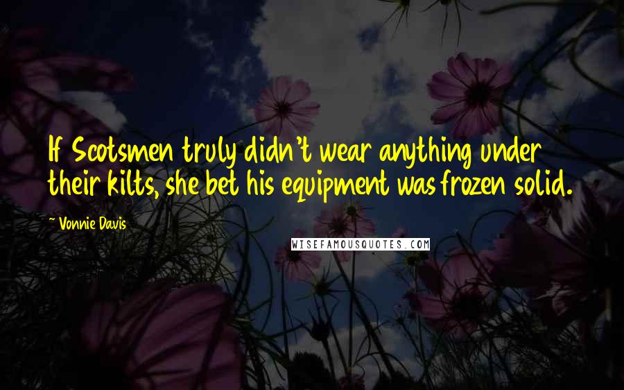 Vonnie Davis Quotes: If Scotsmen truly didn't wear anything under their kilts, she bet his equipment was frozen solid.
