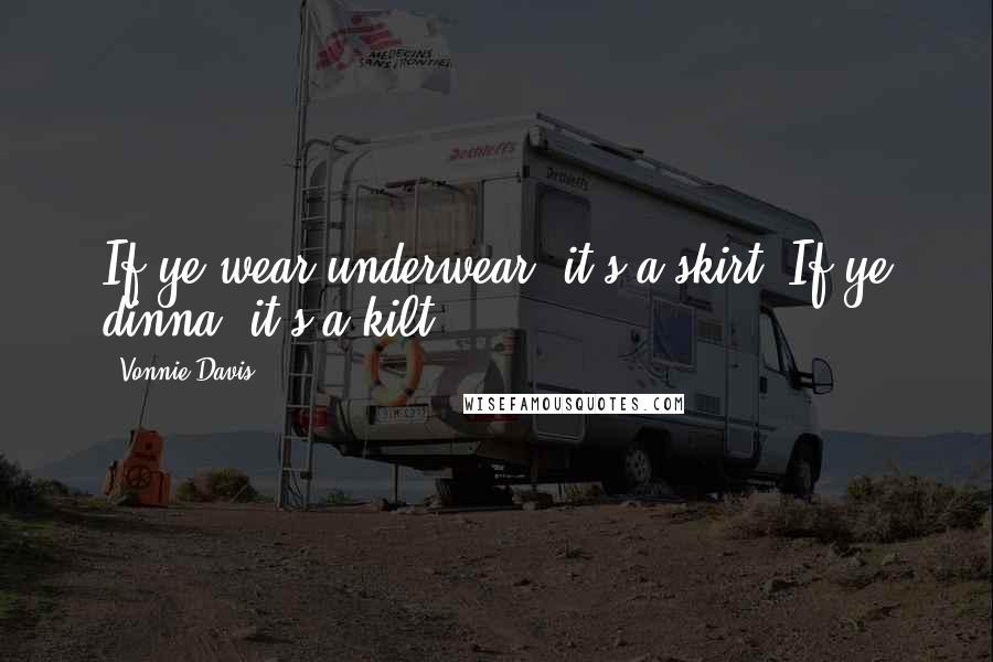 Vonnie Davis Quotes: If ye wear underwear, it's a skirt. If ye dinna, it's a kilt.
