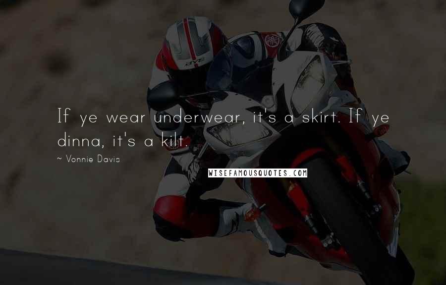 Vonnie Davis Quotes: If ye wear underwear, it's a skirt. If ye dinna, it's a kilt.