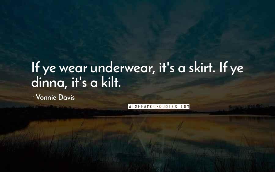 Vonnie Davis Quotes: If ye wear underwear, it's a skirt. If ye dinna, it's a kilt.