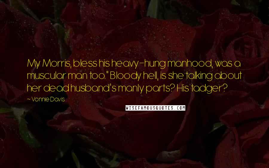 Vonnie Davis Quotes: My Morris, bless his heavy-hung manhood, was a muscular man too." Bloody hell, is she talking about her dead husband's manly parts? His tadger?