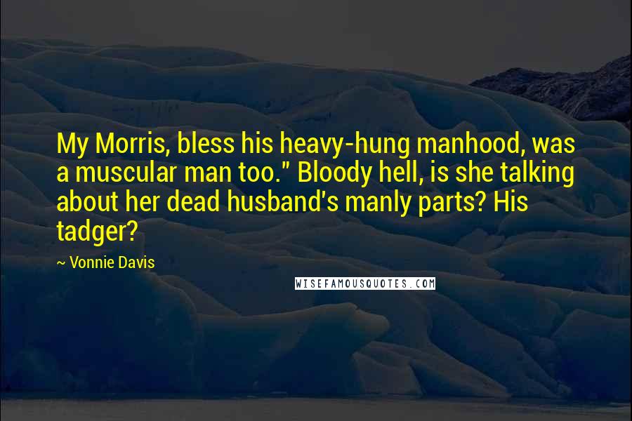 Vonnie Davis Quotes: My Morris, bless his heavy-hung manhood, was a muscular man too." Bloody hell, is she talking about her dead husband's manly parts? His tadger?