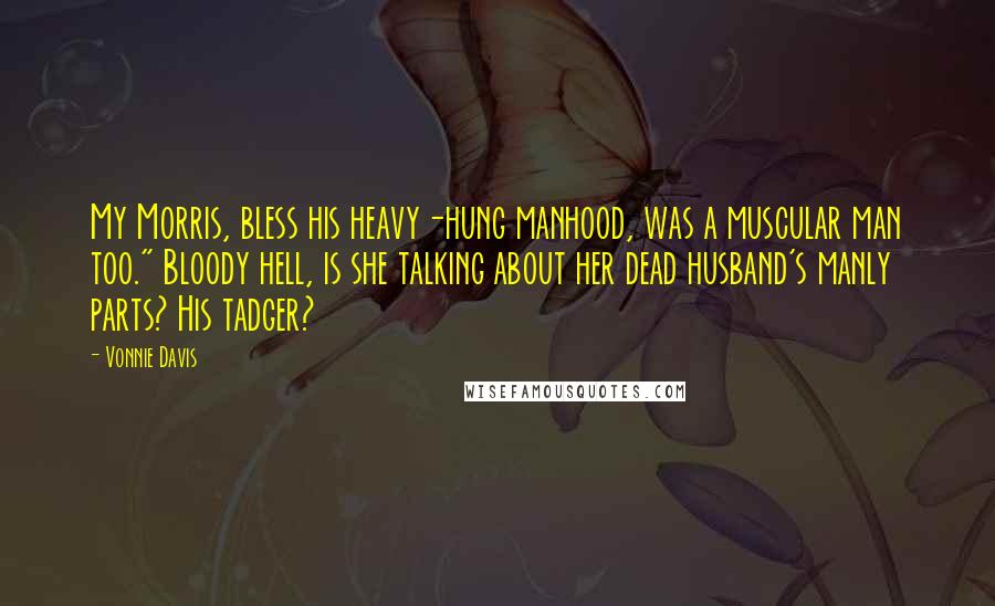 Vonnie Davis Quotes: My Morris, bless his heavy-hung manhood, was a muscular man too." Bloody hell, is she talking about her dead husband's manly parts? His tadger?